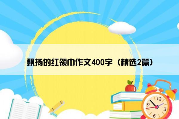 飘扬的红领巾作文400字（精选2篇）