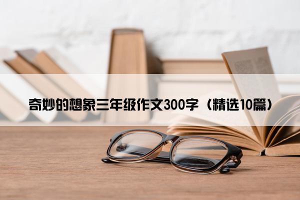 奇妙的想象三年级作文300字（精选10篇）