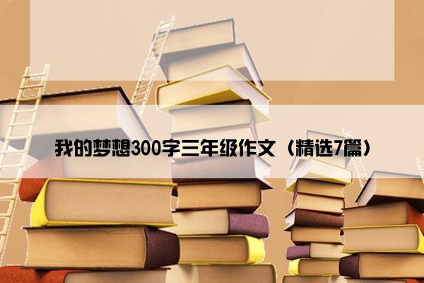 我的梦想300字三年级作文（精选7篇）