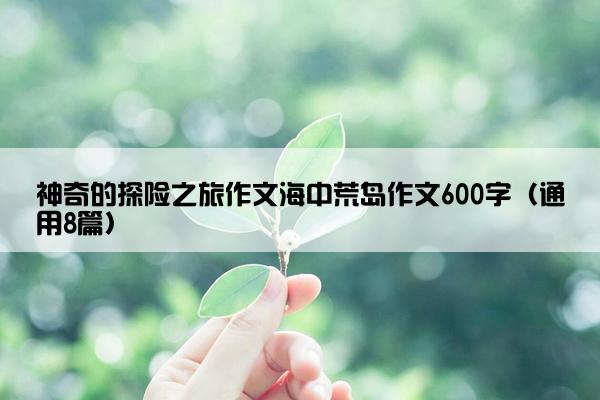 神奇的探险之旅作文海中荒岛作文600字（通用8篇）