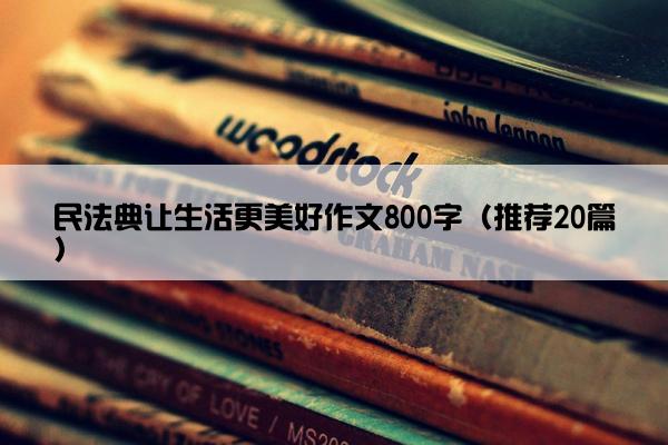 民法典让生活更美好作文800字（推荐20篇）