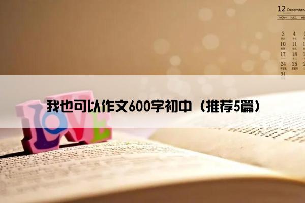 我也可以作文600字初中（推荐5篇）