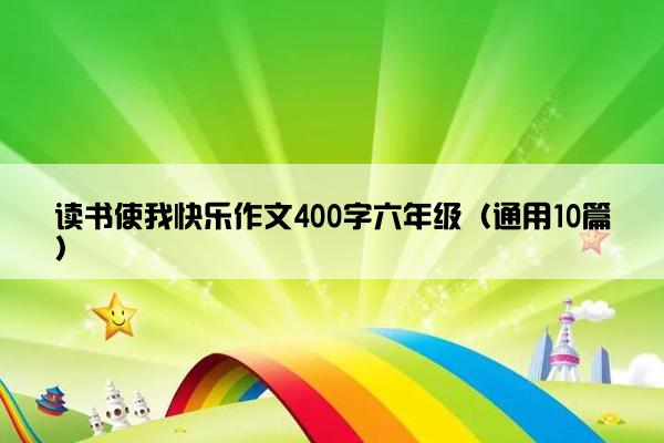 读书使我快乐作文400字六年级（通用10篇）