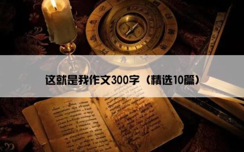 这就是我作文300字（精选10篇）