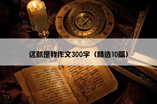 这就是我作文300字（精选10篇）