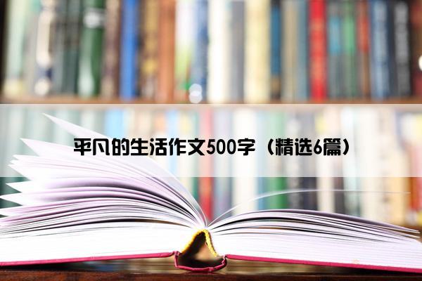 平凡的生活作文500字（精选6篇）