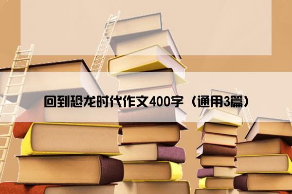 回到恐龙时代作文400字（通用3篇）