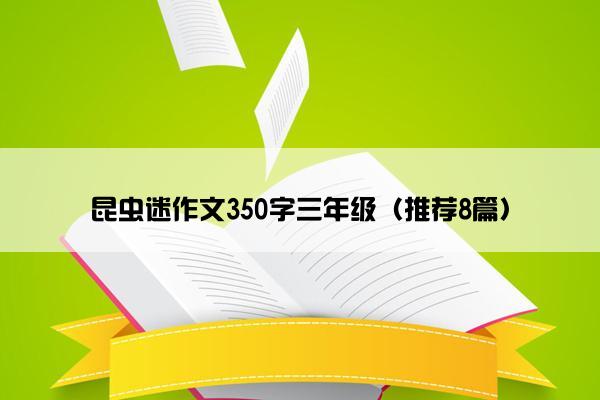 昆虫迷作文350字三年级（推荐8篇）