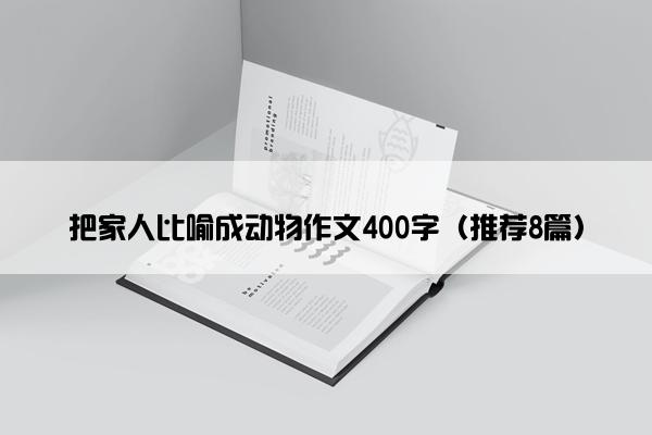 把家人比喻成动物作文400字（推荐8篇）