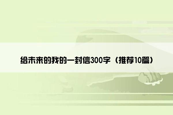 给未来的我的一封信300字（推荐10篇）