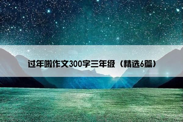 过年啦作文300字三年级（精选6篇）