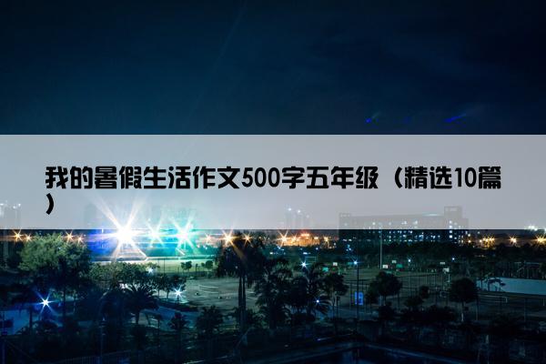 我的暑假生活作文500字五年级（精选10篇）