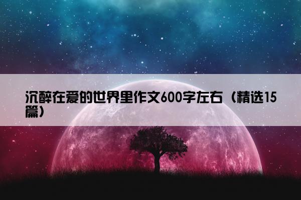 沉醉在爱的世界里作文600字左右（精选15篇）