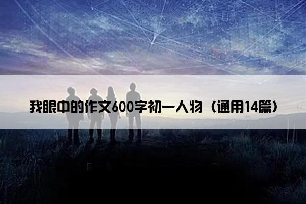 我眼中的作文600字初一人物（通用14篇）