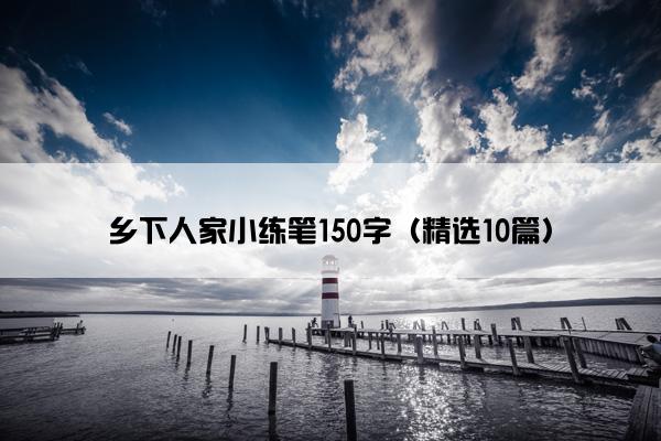 乡下人家小练笔150字（精选10篇）