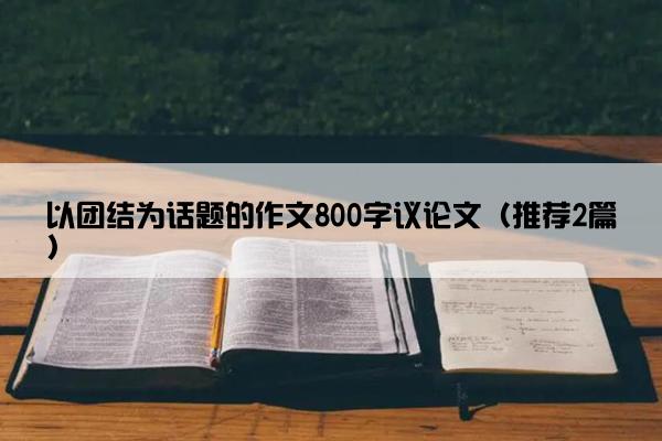 以团结为话题的作文800字议论文（推荐2篇）