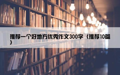 推荐一个好地方优秀作文300字（推荐10篇）