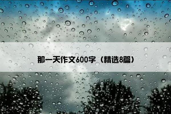 那一天作文600字（精选8篇）