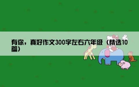 有你，真好作文300字左右六年级（精选10篇）