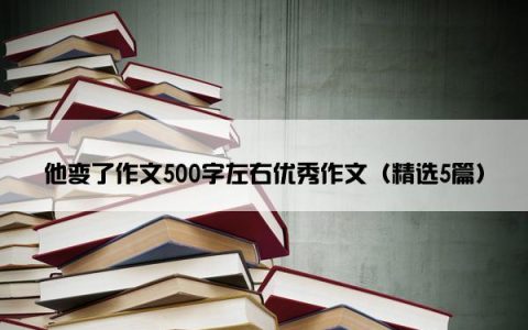 他变了作文500字左右优秀作文（精选5篇）