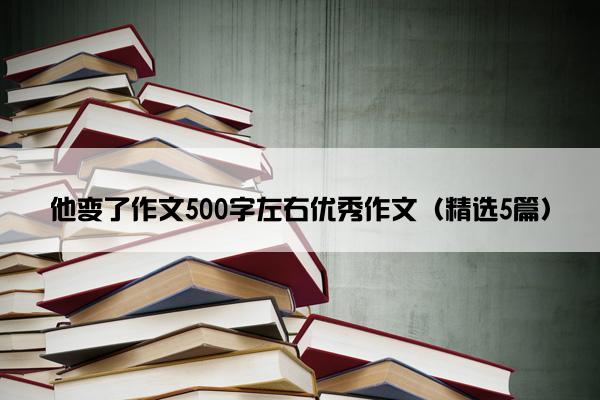 他变了作文500字左右优秀作文（精选5篇）