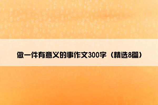 做一件有意义的事作文300字（精选8篇）