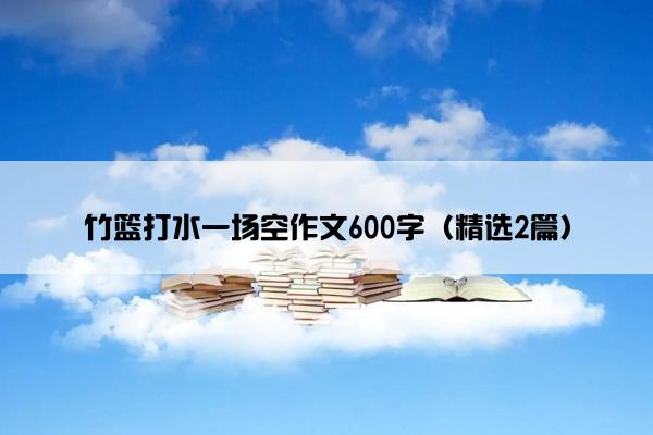 竹篮打水一场空作文600字（精选2篇）