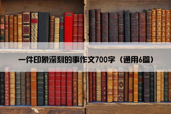 一件印象深刻的事作文700字（通用6篇）