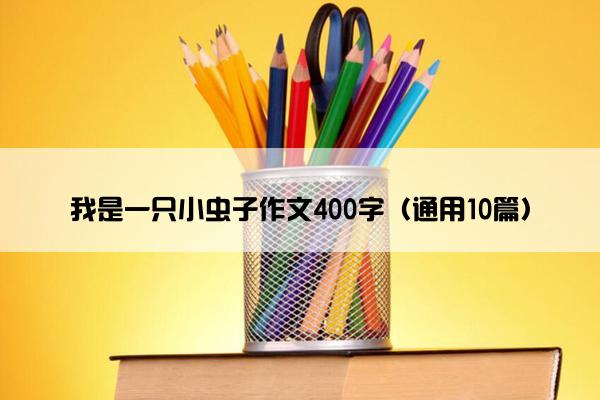 我是一只小虫子作文400字（通用10篇）