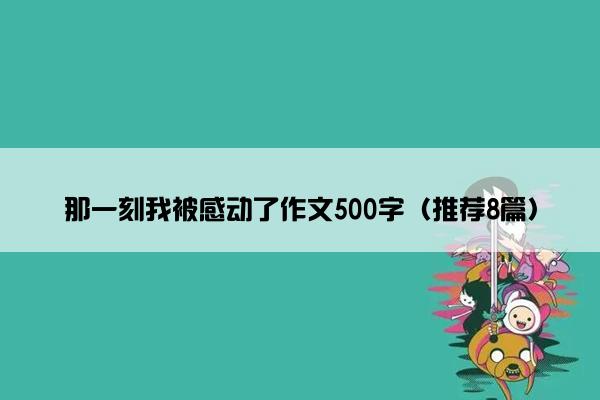 那一刻我被感动了作文500字（推荐8篇）