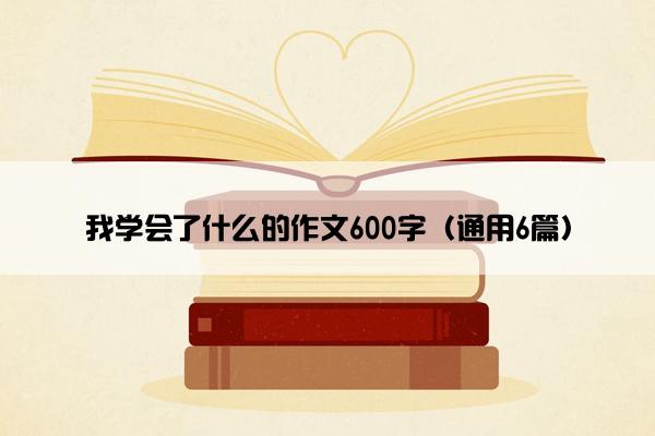 我学会了什么的作文600字（通用6篇）