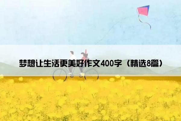 梦想让生活更美好作文400字（精选8篇）