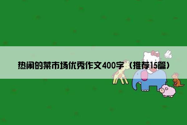 热闹的菜市场优秀作文400字（推荐15篇）