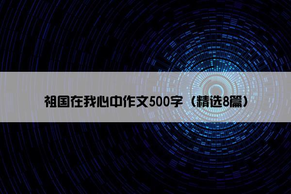 祖国在我心中作文500字（精选8篇）