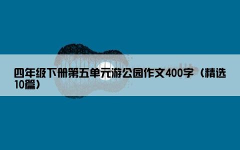 四年级下册第五单元游公园作文400字（精选10篇）