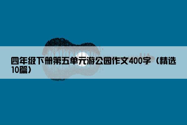 四年级下册第五单元游公园作文400字（精选10篇）