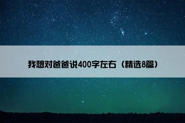 我想对爸爸说400字左右（精选8篇）