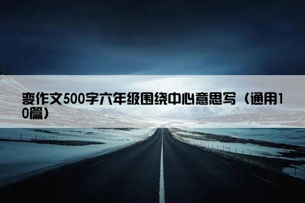 变作文500字六年级围绕中心意思写（通用10篇）