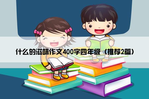 什么的滋味作文400字四年级（推荐2篇）