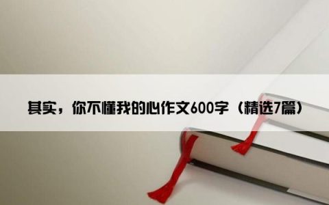 其实，你不懂我的心作文600字（精选7篇）