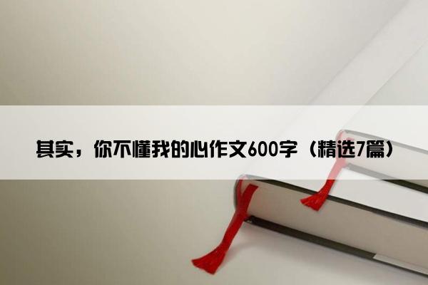 其实，你不懂我的心作文600字（精选7篇）