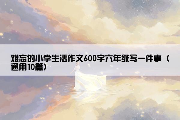 难忘的小学生活作文600字六年级写一件事（通用10篇）