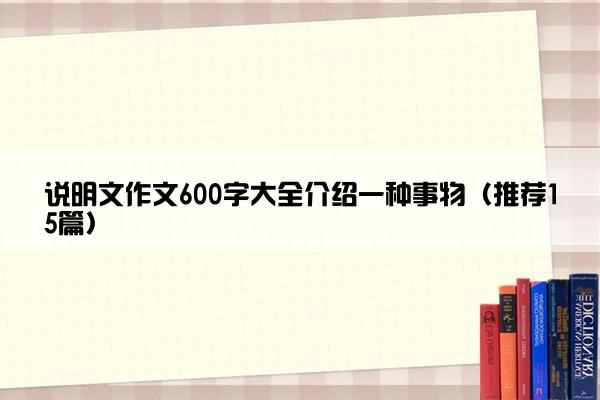 说明文作文600字大全介绍一种事物（推荐15篇）