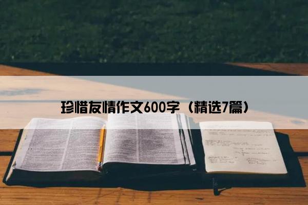 珍惜友情作文600字（精选7篇）