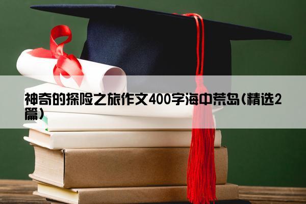 神奇的探险之旅作文400字海中荒岛(精选2篇)