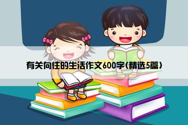 有关向往的生活作文600字(精选5篇)