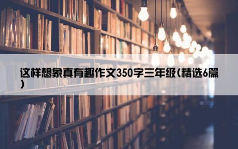 这样想象真有趣作文350字三年级(精选6篇)