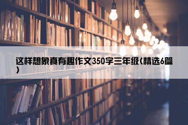 这样想象真有趣作文350字三年级(精选6篇)