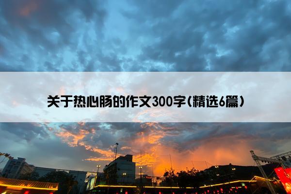 关于热心肠的作文300字(精选6篇)