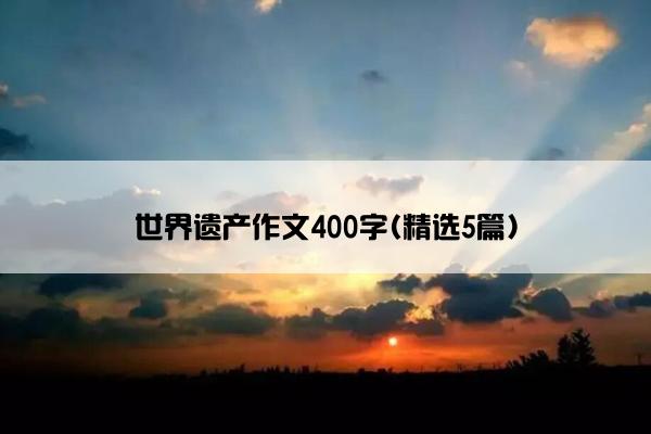 世界遗产作文400字(精选5篇)